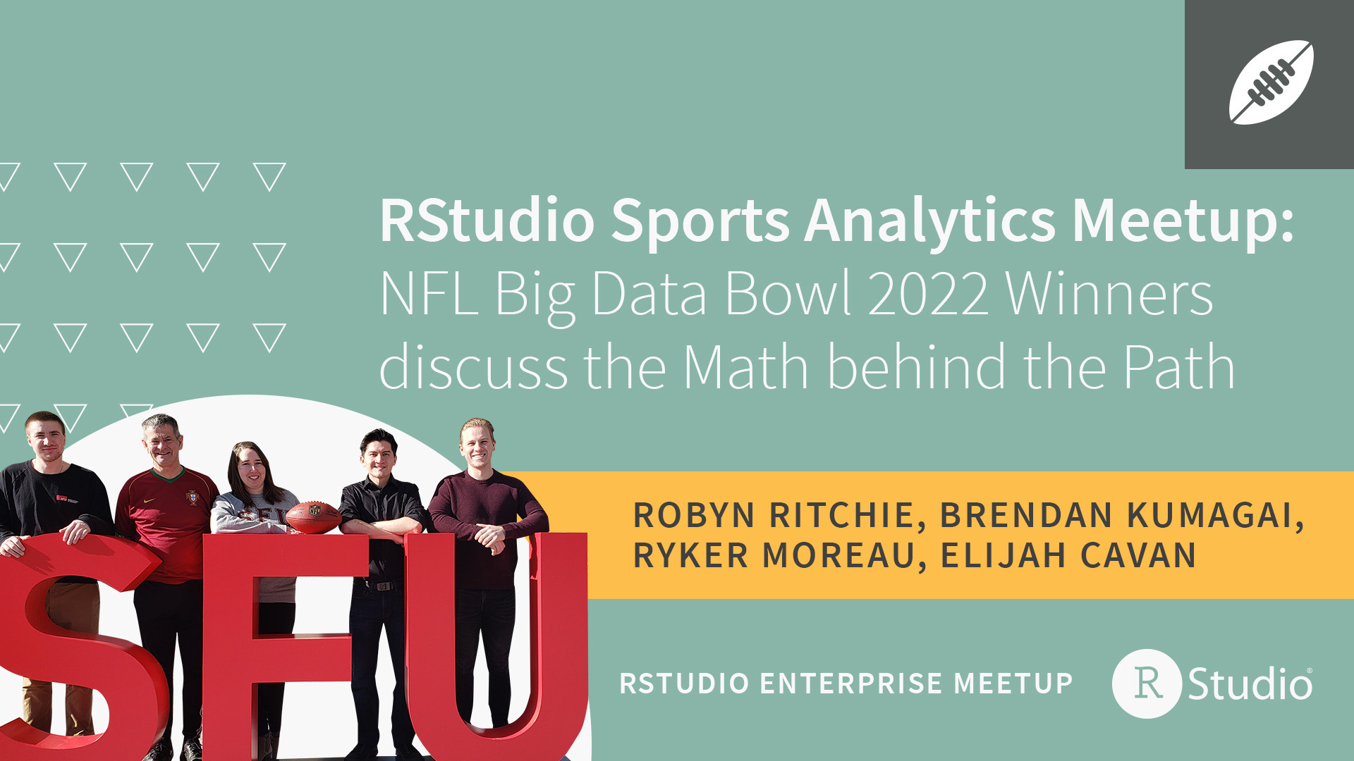 An image of the five members of the winning 2022 NFL Big Data Bowl team. The text says RStudio Sports Analytics Meetup NFL Big Data Bowl 2022 Winners discuss the Math behind the Path, Robyn Ritchie, Brendan Kumagai, Ryker Moreau, Elijah Cavan.